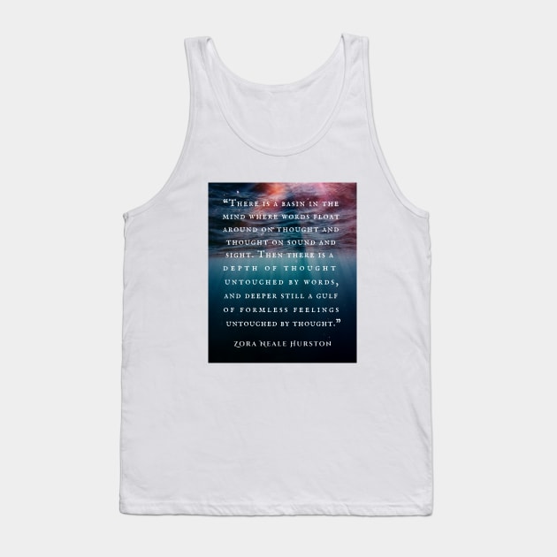 Zora Neale Hurston quote: There is a basin in the mind where words float around on thought and thought on sound and sight. Then there is a depth of thought untouched by words, and deeper still a gulf of formless feelings untouched by thought. Tank Top by artbleed